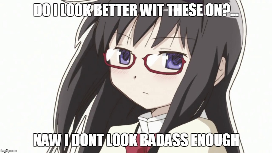 [Homura Akemi] Glasses Meme | DO I LOOK BETTER WIT THESE ON?... NAW I DONT LOOK BADASS ENOUGH | image tagged in memes,anime | made w/ Imgflip meme maker