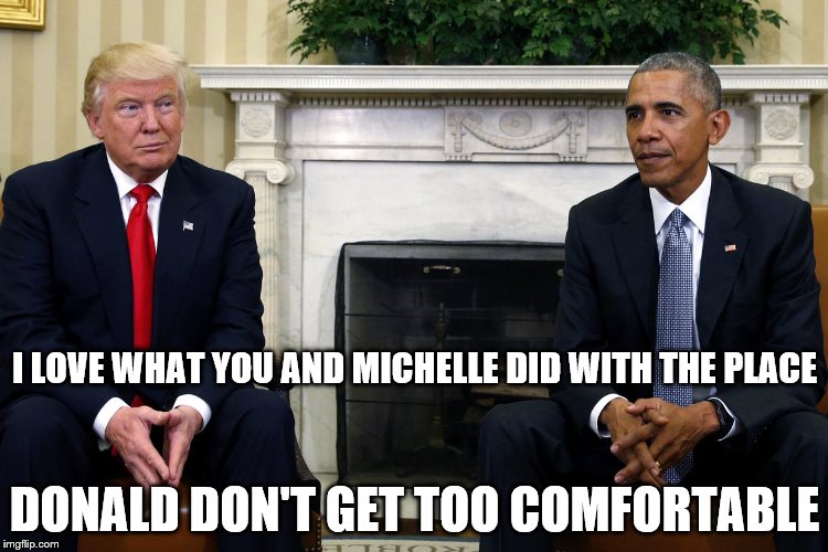 Hospitality  | I LOVE WHAT YOU AND MICHELLE DID WITH THE PLACE; DONALD DON'T GET TOO COMFORTABLE | image tagged in trump 2016,barack obama,white house | made w/ Imgflip meme maker