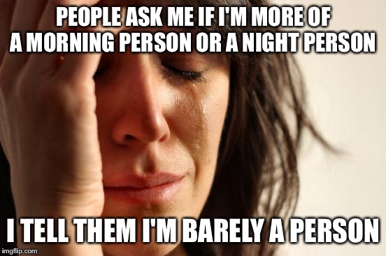First World Problems Meme | PEOPLE ASK ME IF I'M MORE OF A MORNING PERSON OR A NIGHT PERSON; I TELL THEM I'M BARELY A PERSON | image tagged in memes,first world problems | made w/ Imgflip meme maker