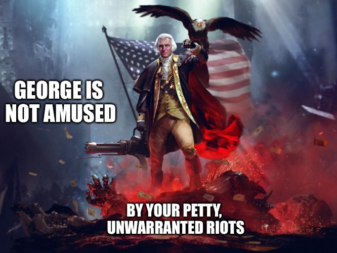 George Washington | GEORGE IS NOT AMUSED; BY YOUR PETTY, UNWARRANTED RIOTS | image tagged in george washington,stop it liberals,just stop it | made w/ Imgflip meme maker
