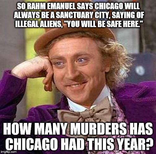 Creepy Condescending Wonka Meme | SO RAHM EMANUEL SAYS CHICAGO WILL ALWAYS BE A SANCTUARY CITY, SAYING OF ILLEGAL ALIENS, "YOU WILL BE SAFE HERE."; HOW MANY MURDERS HAS CHICAGO HAD THIS YEAR? | image tagged in memes,creepy condescending wonka | made w/ Imgflip meme maker
