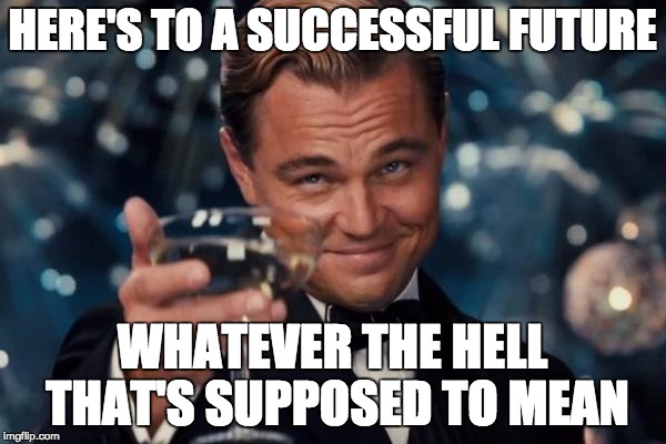 HERE'S TO A SUCCESSFUL FUTURE WHATEVER THE HELL THAT'S SUPPOSED TO MEAN | image tagged in memes,leonardo dicaprio cheers | made w/ Imgflip meme maker
