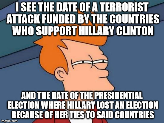 Futurama Fry Meme | I SEE THE DATE OF A TERRORIST ATTACK FUNDED BY THE COUNTRIES WHO SUPPORT HILLARY CLINTON AND THE DATE OF THE PRESIDENTIAL ELECTION WHERE HIL | image tagged in memes,futurama fry | made w/ Imgflip meme maker