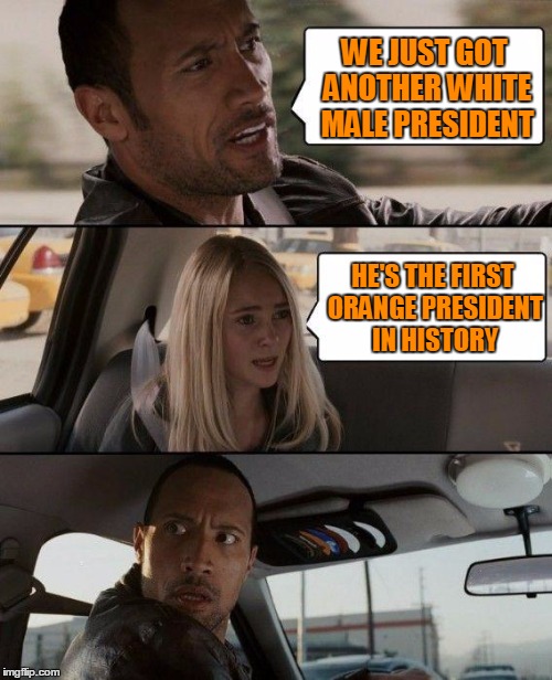 Orange skinned people are a minority.. | WE JUST GOT ANOTHER WHITE MALE PRESIDENT; HE'S THE FIRST ORANGE PRESIDENT IN HISTORY | image tagged in memes,the rock driving | made w/ Imgflip meme maker