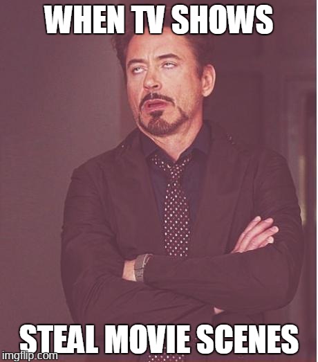 Face You Make Robert Downey Jr Meme | WHEN TV SHOWS; STEAL MOVIE SCENES | image tagged in memes,face you make robert downey jr | made w/ Imgflip meme maker