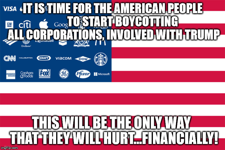 corporations | IT IS TIME FOR THE AMERICAN PEOPLE         TO START BOYCOTTING ALL CORPORATIONS, INVOLVED WITH TRUMP; THIS WILL BE THE ONLY WAY  THAT THEY WILL HURT...FINANCIALLY! | image tagged in corporations | made w/ Imgflip meme maker