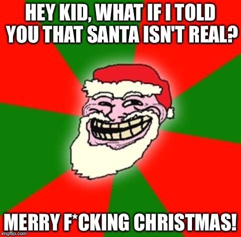 christmas santa claus troll face | HEY KID, WHAT IF I TOLD YOU THAT SANTA ISN'T REAL? MERRY F*CKING CHRISTMAS! | image tagged in christmas santa claus troll face | made w/ Imgflip meme maker