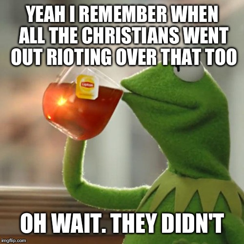 But That's None Of My Business Meme | YEAH I REMEMBER WHEN ALL THE CHRISTIANS WENT OUT RIOTING OVER THAT TOO OH WAIT. THEY DIDN'T | image tagged in memes,but thats none of my business,kermit the frog | made w/ Imgflip meme maker