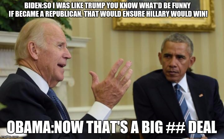 Obama Biden | BIDEN:SO I WAS LIKE TRUMP YOU KNOW WHAT'D BE FUNNY IF BECAME A REPUBLICAN. THAT WOULD ENSURE HILLARY WOULD WIN! OBAMA:NOW THAT'S A BIG ## DEAL | image tagged in obama biden | made w/ Imgflip meme maker