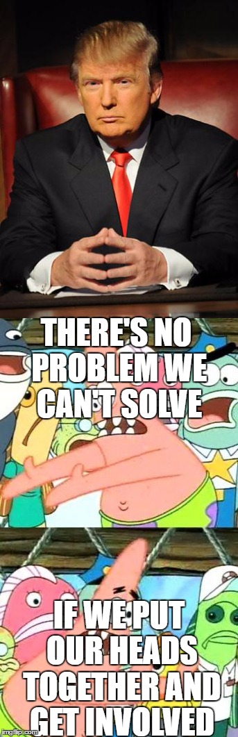 THERE'S NO PROBLEM WE CAN'T SOLVE; IF WE PUT OUR HEADS TOGETHER AND GET INVOLVED | image tagged in memes,donald trump,donaldtrump,trump,put it somewhere else patrick,fresh beat band | made w/ Imgflip meme maker