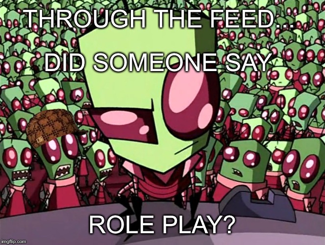 Curious Zim | THROUGH THE FEED... DID SOMEONE SAY; ROLE PLAY? | image tagged in scumbag,memes,invaderzim,curious zim | made w/ Imgflip meme maker