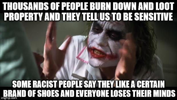 And everybody loses their minds Meme | THOUSANDS OF PEOPLE BURN DOWN AND LOOT PROPERTY AND THEY TELL US TO BE SENSITIVE; SOME RACIST PEOPLE SAY THEY LIKE A CERTAIN BRAND OF SHOES AND EVERYONE LOSES THEIR MINDS | image tagged in memes,and everybody loses their minds | made w/ Imgflip meme maker
