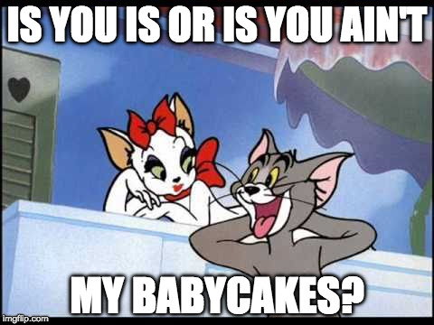 IS YOU IS OR IS YOU AIN'T MY BABYCAKES | IS YOU IS OR IS YOU AIN'T; MY BABYCAKES? | image tagged in baby cake,tom and jerry | made w/ Imgflip meme maker