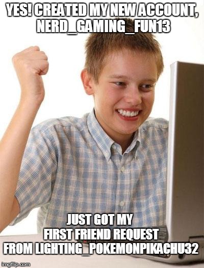 First Day On The Internet Kid | YES! CREATED MY NEW ACCOUNT, NERD_GAMING_FUN13; JUST GOT MY FIRST FRIEND REQUEST FROM LIGHTING_POKEMONPIKACHU32 | image tagged in memes,first day on the internet kid | made w/ Imgflip meme maker