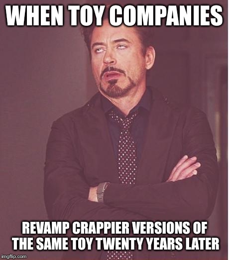 Face You Make Robert Downey Jr Meme | WHEN TOY COMPANIES REVAMP CRAPPIER VERSIONS OF THE SAME TOY TWENTY YEARS LATER | image tagged in memes,face you make robert downey jr | made w/ Imgflip meme maker