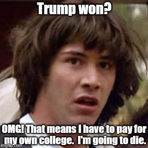 Trump won? | Trump won? OMG! That means I have to pay for my own college.  I'm going to die. | image tagged in memes,i'm gong to die | made w/ Imgflip meme maker