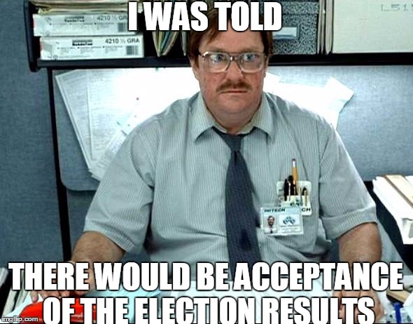 I Was Told There Would Be | I WAS TOLD; THERE WOULD BE ACCEPTANCE OF THE ELECTION RESULTS | image tagged in memes,i was told there would be | made w/ Imgflip meme maker