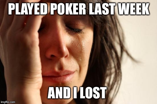 First World Problems | PLAYED POKER LAST WEEK; AND I LOST | image tagged in memes,first world problems | made w/ Imgflip meme maker