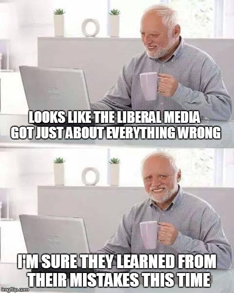 Hide the Pain Harold | LOOKS LIKE THE LIBERAL MEDIA GOT JUST ABOUT EVERYTHING WRONG; I'M SURE THEY LEARNED FROM THEIR MISTAKES THIS TIME | image tagged in memes,hide the pain harold | made w/ Imgflip meme maker