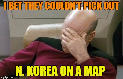 Captain Picard Facepalm Meme | I BET THEY COULDN'T PICK OUT N. KOREA ON A MAP | image tagged in memes,captain picard facepalm | made w/ Imgflip meme maker
