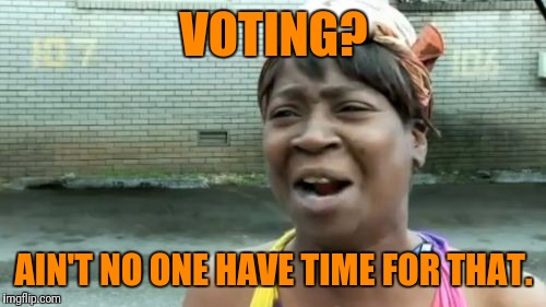 Ain't Nobody Got Time For That Meme | VOTING? AIN'T NO ONE HAVE TIME FOR THAT. | image tagged in memes,aint nobody got time for that | made w/ Imgflip meme maker