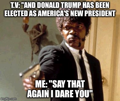 Say That Again I Dare You Meme | T.V: "AND DONALD TRUMP HAS BEEN ELECTED AS AMERICA'S NEW PRESIDENT; ME: "SAY THAT AGAIN I DARE YOU" | image tagged in memes,say that again i dare you | made w/ Imgflip meme maker