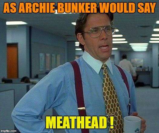 That Would Be Great Meme | AS ARCHIE BUNKER WOULD SAY MEATHEAD ! | image tagged in memes,that would be great | made w/ Imgflip meme maker