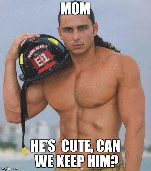 Hot fireman | MOM HE'S  CUTE, CAN WE KEEP HIM? | image tagged in hot fireman | made w/ Imgflip meme maker