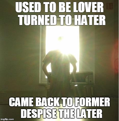 esmonan | USED TO BE LOVER 
TURNED TO HATER; CAME BACK TO FORMER 
DESPISE THE LATER | image tagged in love | made w/ Imgflip meme maker