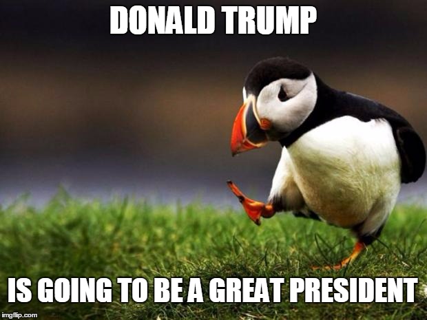 Unpopular Opinion Puffin Meme | DONALD TRUMP; IS GOING TO BE A GREAT PRESIDENT | image tagged in memes,unpopular opinion puffin | made w/ Imgflip meme maker