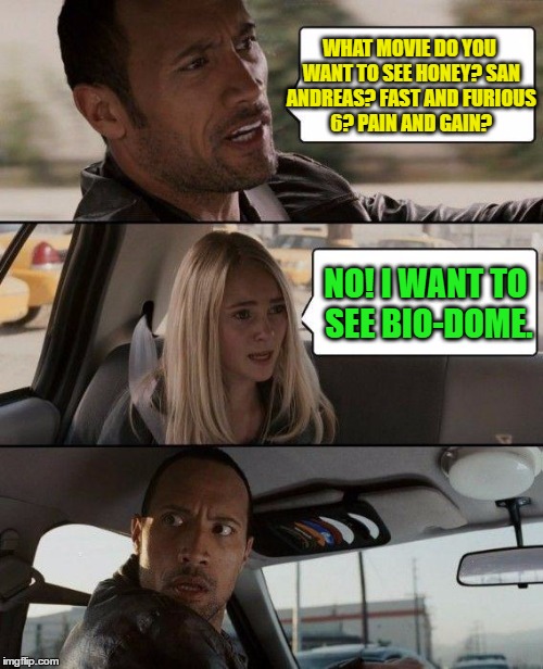 The Rock Driving Meme | WHAT MOVIE DO YOU WANT TO SEE HONEY? SAN ANDREAS? FAST AND FURIOUS 6? PAIN AND GAIN? NO! I WANT TO SEE BIO-DOME. | image tagged in memes,the rock driving | made w/ Imgflip meme maker