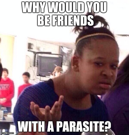 Black Girl Wat Meme | WHY WOULD YOU BE FRIENDS WITH A PARASITE? | image tagged in memes,black girl wat | made w/ Imgflip meme maker