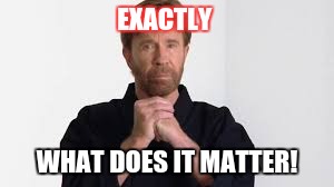 chuck norris | EXACTLY WHAT DOES IT MATTER! | image tagged in chuck norris | made w/ Imgflip meme maker