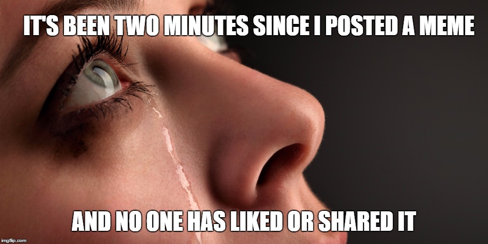 Tears of a Meme Maker | IT'S BEEN TWO MINUTES SINCE I POSTED A MEME; AND NO ONE HAS LIKED OR SHARED IT | image tagged in memes,funny,tears,humor,making memes,dank memes | made w/ Imgflip meme maker