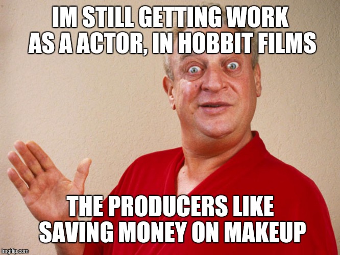 rondney dangerfield meme  | IM STILL GETTING WORK AS A ACTOR, IN HOBBIT FILMS; THE PRODUCERS LIKE SAVING MONEY ON MAKEUP | image tagged in rondney dangerfield meme | made w/ Imgflip meme maker