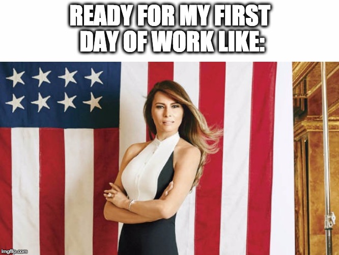 first day of work  | READY FOR MY FIRST DAY OF WORK LIKE: | image tagged in melania trump,america,job,work,election 2016,donald trump | made w/ Imgflip meme maker