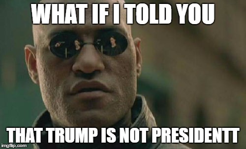 Matrix Morpheus | WHAT IF I TOLD YOU; THAT TRUMP IS NOT PRESIDENTT | image tagged in memes,matrix morpheus | made w/ Imgflip meme maker