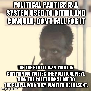 Look At Me | POLITICAL PARTIES IS A SYSTEM USED TO DIVIDE AND CONQUER, DON'T FALL FOR IT; WE THE PEOPLE HAVE MORE IN COMMON NO MATTER THE POLITICAL VIEW, THAN THE POLITICIANS HAVE TO THE PEOPLE WHO THEY CLAIM TO REPRESENT. | image tagged in memes,look at me | made w/ Imgflip meme maker