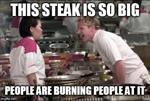 Angry Chef Gordon Ramsay | THIS STEAK IS SO BIG; PEOPLE ARE BURNING PEOPLE AT IT | image tagged in memes,angry chef gordon ramsay | made w/ Imgflip meme maker