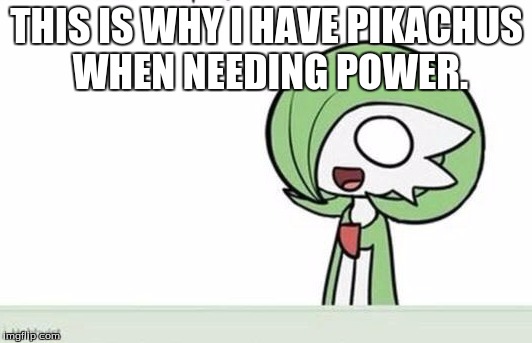 Gardevoir | THIS IS WHY I HAVE PIKACHUS WHEN NEEDING POWER. | image tagged in gardevoir | made w/ Imgflip meme maker