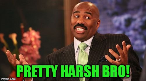 PRETTY HARSH BRO! | image tagged in memes,steve harvey | made w/ Imgflip meme maker