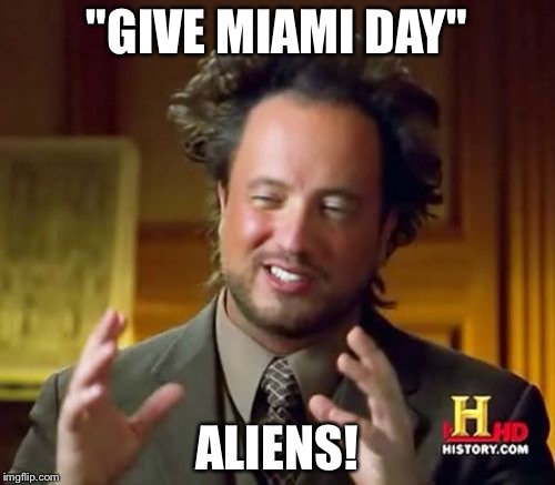 Ancient Aliens Meme | "GIVE MIAMI DAY"; ALIENS! | image tagged in memes,ancient aliens | made w/ Imgflip meme maker