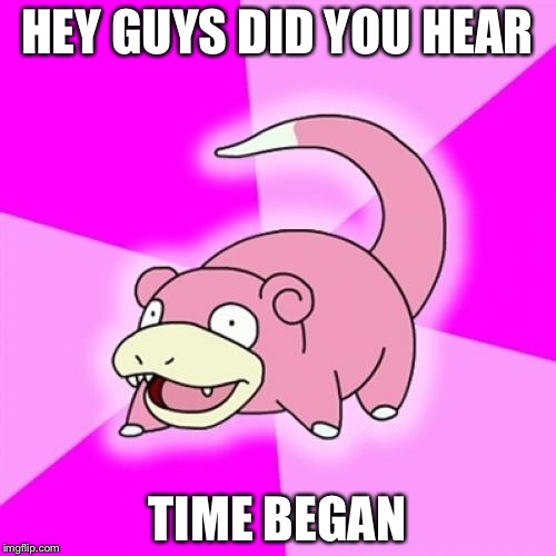 Slowpoke | HEY GUYS DID YOU HEAR; TIME BEGAN | image tagged in memes,slowpoke | made w/ Imgflip meme maker