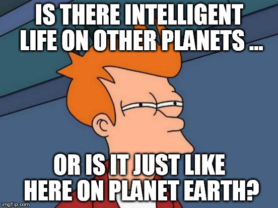 Futurama Fry | IS THERE INTELLIGENT LIFE ON OTHER PLANETS ... OR IS IT JUST LIKE HERE ON PLANET EARTH? | image tagged in memes,futurama fry | made w/ Imgflip meme maker