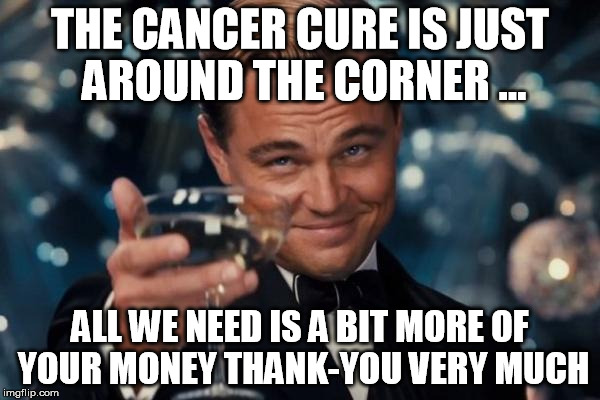 The Cancer Con is BIG Bu$ine$$ | THE CANCER CURE IS JUST AROUND THE CORNER ... ALL WE NEED IS A BIT MORE OF YOUR MONEY THANK-YOU VERY MUCH | image tagged in memes,leonardo dicaprio cheers,cancer,cure | made w/ Imgflip meme maker