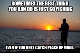 Fishing | SOMETIMES THE BEST THING YOU CAN DO IS JUST GO FISHING; EVEN IF YOU ONLY CATCH PEACE OF MIND. | image tagged in fishing | made w/ Imgflip meme maker