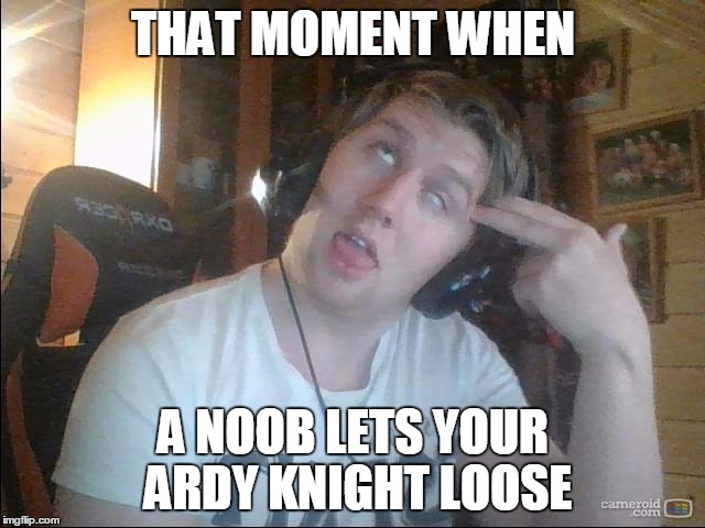 THAT MOMENT WHEN; A NOOB LETS YOUR ARDY KNIGHT LOOSE | image tagged in godtormentor | made w/ Imgflip meme maker