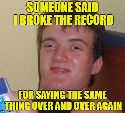 drop the needle | SOMEONE SAID I BROKE THE RECORD; FOR SAYING THE SAME THING OVER AND OVER AGAIN | image tagged in memes,10 guy,broken,records,vinyl,repeat | made w/ Imgflip meme maker