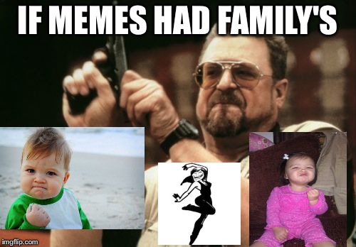 If memes have familys | IF MEMES HAD FAMILY'S | image tagged in memes,am i the only one around here | made w/ Imgflip meme maker