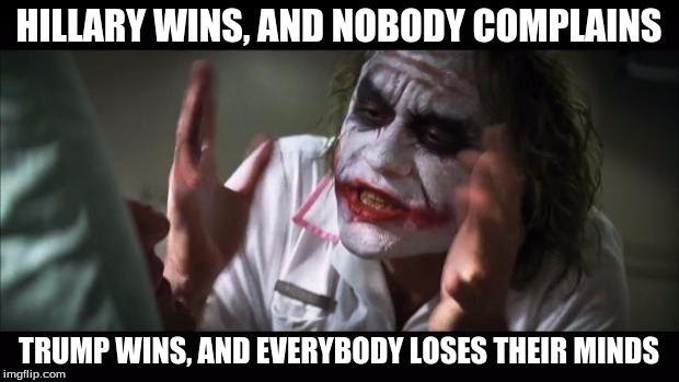 This is the world we live in today... | HILLARY WINS, AND NOBODY COMPLAINS; TRUMP WINS, AND EVERYBODY LOSES THEIR MINDS | image tagged in memes,and everybody loses their minds | made w/ Imgflip meme maker